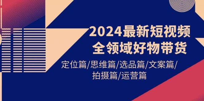 2024最新短视频全领域好物带货 定位篇/思维篇/选品篇/文案篇/拍摄篇/运营篇-副业帮