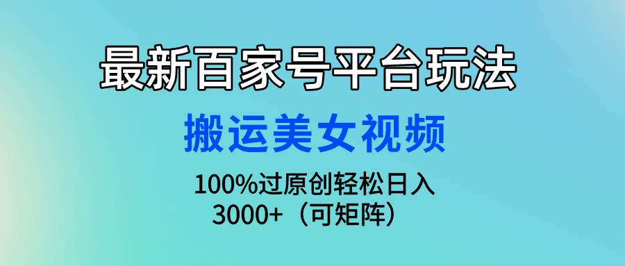 最新百家号平台玩法，搬运美女视频100%过原创大揭秘，轻松日入3000+（可…-副业帮