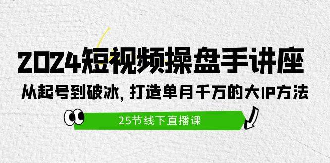 2024短视频操盘手讲座：从起号到破冰，打造单月千万的大IP方法（25节）-副业帮