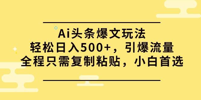 Ai头条爆文玩法，轻松日入500+，引爆流量全程只需复制粘贴，小白首选-副业帮