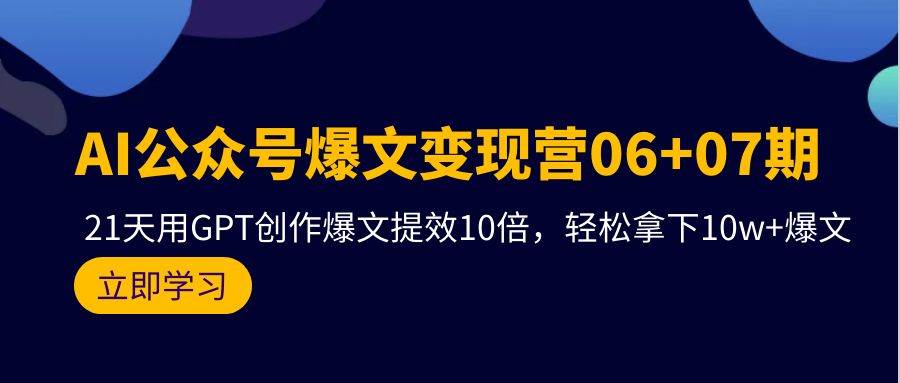 AI公众号爆文变现营06+07期，21天用GPT创作爆文提效10倍，轻松拿下10w+爆文-副业帮