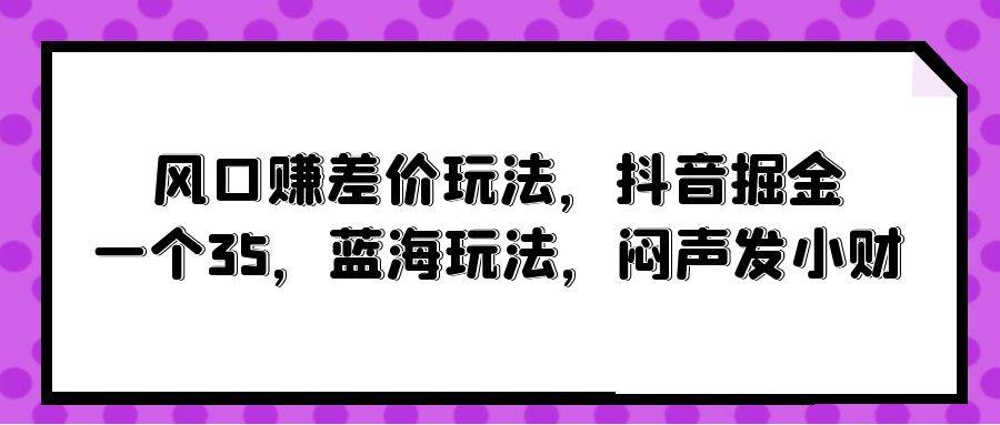 风口赚差价玩法，抖音掘金，一个35，蓝海玩法，闷声发小财-副业帮