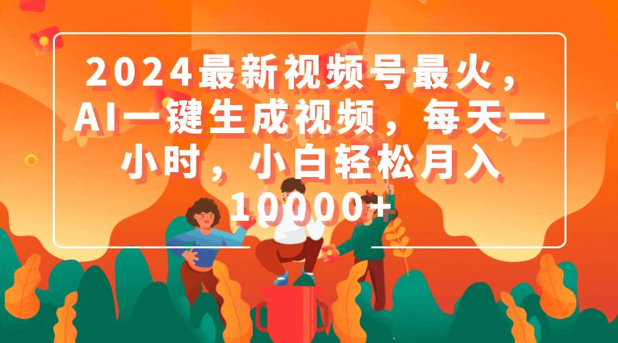 2024最新视频号最火，AI一键生成视频，每天一小时，小白轻松月入10000+-副业帮