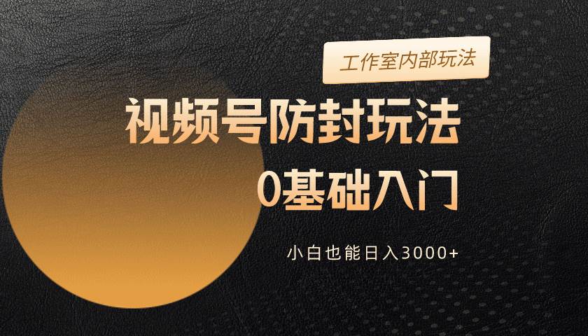 2024视频号升级防封玩法，零基础入门，小白也能日入3000+-副业帮