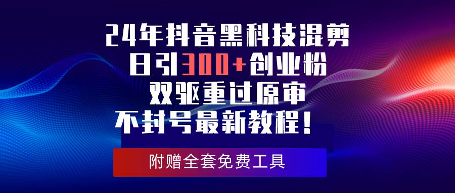 24年抖音黑科技混剪日引300+创业粉，双驱重过原审不封号最新教程！-副业帮