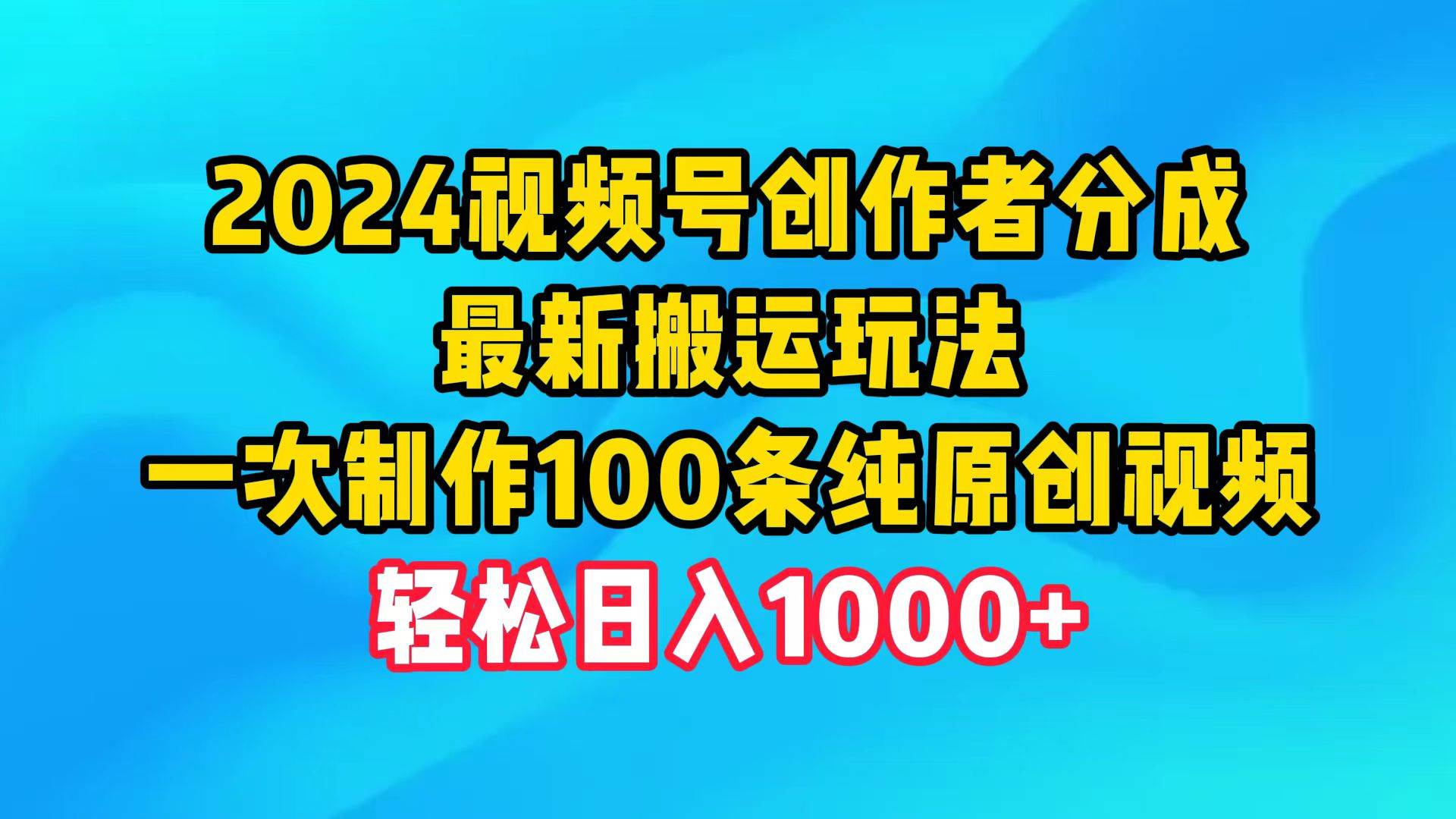 2024视频号创作者分成，最新搬运玩法，一次制作100条纯原创视频，日入1000+-副业帮