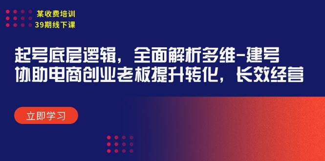 某收费培训39期线下课：起号底层逻辑，全面解析多维 建号，协助电商创业…-副业帮