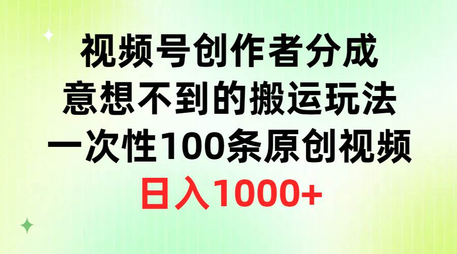 视频号创作者分成，意想不到的搬运玩法，一次性100条原创视频，日入1000+-副业帮