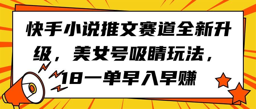 快手小说推文赛道全新升级，美女号吸睛玩法，18一单早入早赚-副业帮