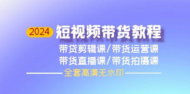 2024短视频带货教程，剪辑课+运营课+直播课+拍摄课（全套高清无水印）-副业帮