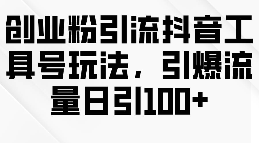 创业粉引流抖音工具号玩法，引爆流量日引100+-副业帮