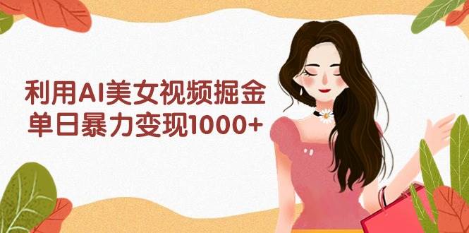 利用AI美女视频掘金，单日暴力变现1000+，多平台高收益，小白跟着干就完…-副业帮