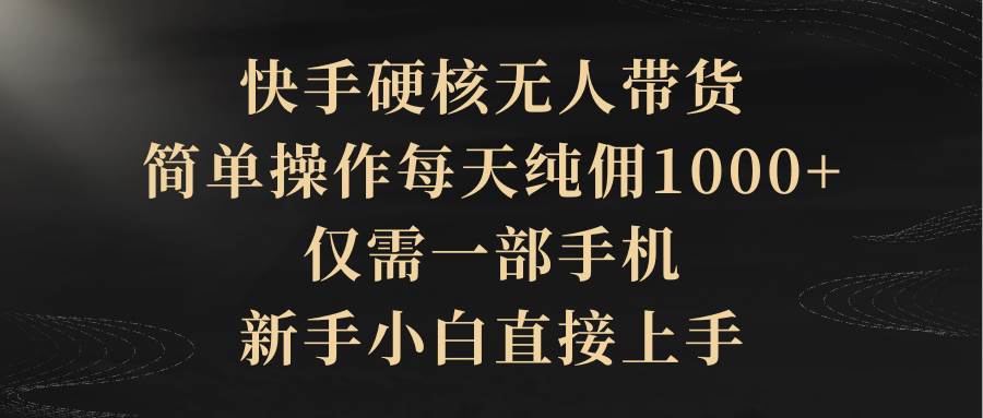 快手硬核无人带货，简单操作每天纯佣1000+,仅需一部手机，新手小白直接上手-副业帮