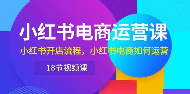 小红书·电商运营课：小红书开店流程，小红书电商如何运营（18节视频课）-副业帮