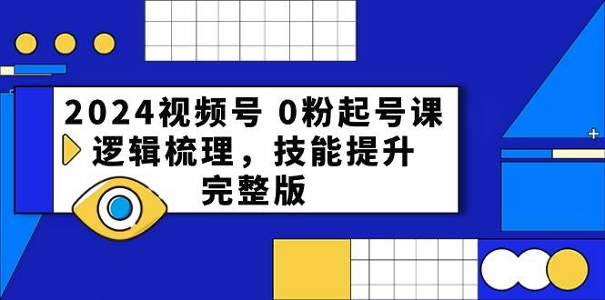 2024视频号 0粉起号课，逻辑梳理，技能提升，完整版-副业帮