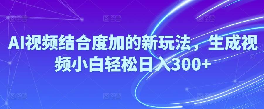 Ai视频结合度加的新玩法,生成视频小白轻松日入300+-副业帮