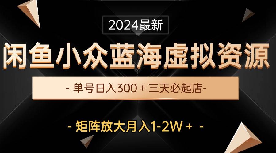 最新闲鱼小众蓝海虚拟资源，单号日入300＋，三天必起店，矩阵放大月入1-2W-副业帮