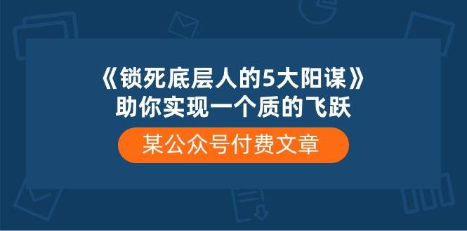 某付费文章《锁死底层人的5大阳谋》助你实现一个质的飞跃-副业帮