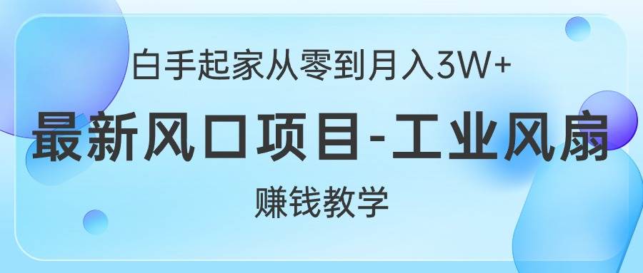 白手起家从零到月入3W+，最新风口项目-工业风扇赚钱教学-副业帮