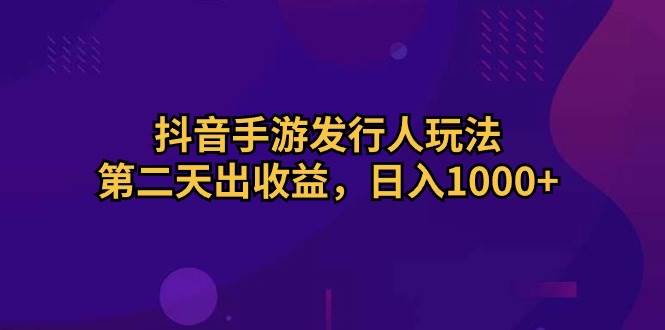 抖音手游发行人玩法，第二天出收益，日入1000+-副业帮