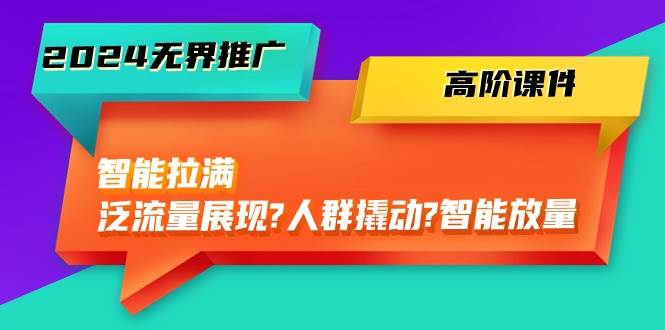 2024无界推广 高阶课件，智能拉满，泛流量展现→人群撬动→智能放量-45节-副业帮