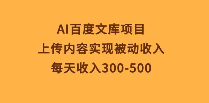 AI百度文库项目，上传内容实现被动收入，每天收入300-500-副业帮