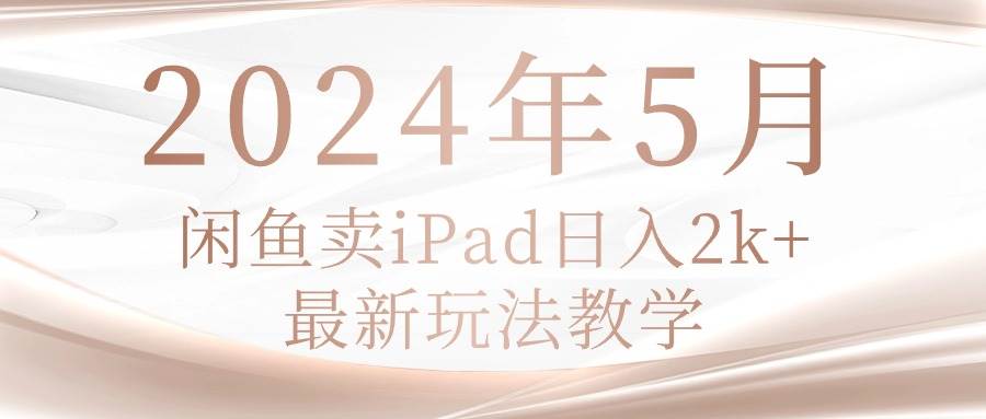 2024年5月闲鱼卖ipad日入2k，最新玩法教学-副业帮