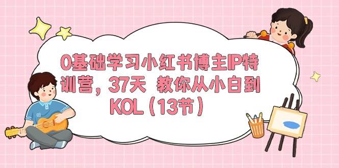 0基础学习小红书博主IP特训营，37天 教你从小白到KOL（13节）-副业帮