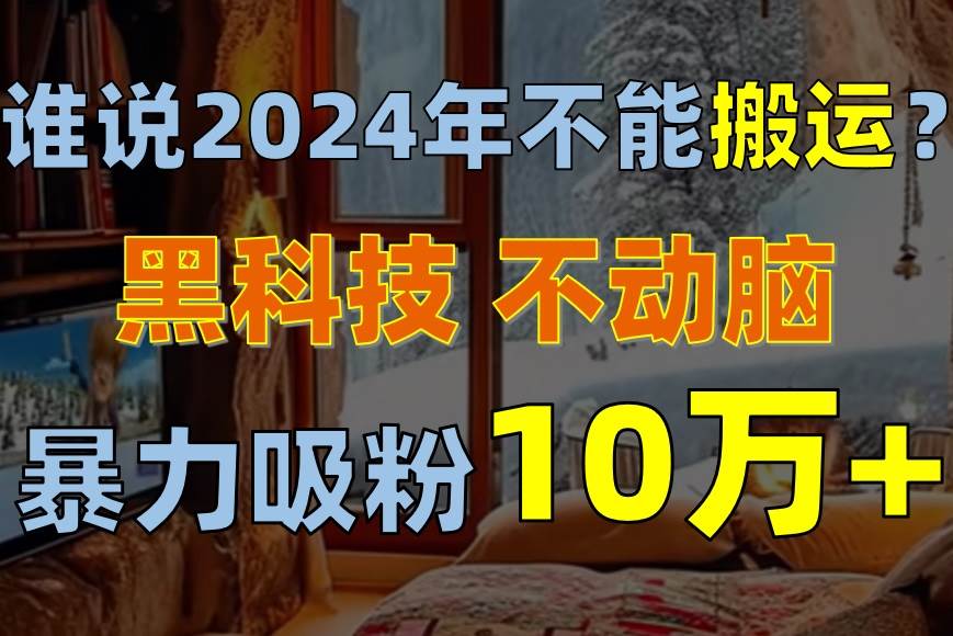 谁说2024年不能搬运？只动手不动脑，自媒体平台单月暴力涨粉10000+-副业帮