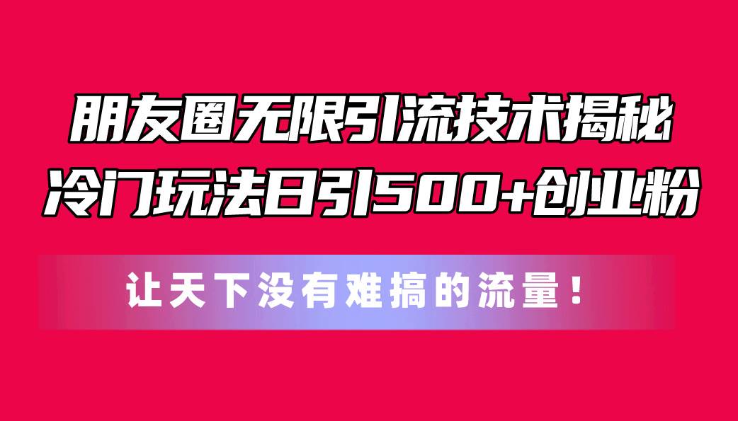 朋友圈无限引流技术揭秘，一个冷门玩法日引500+创业粉，让天下没有难搞…-副业帮