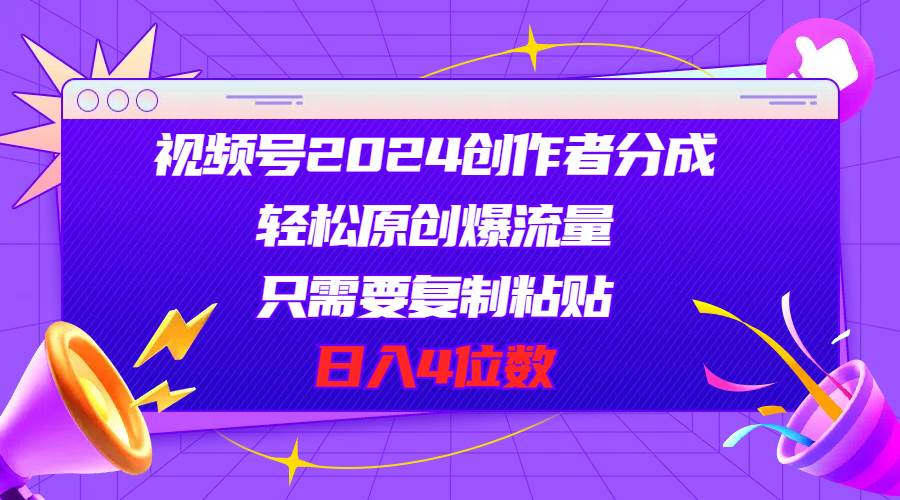 视频号2024创作者分成，轻松原创爆流量，只需要复制粘贴，日入4位数-副业帮