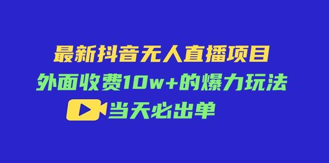 最新抖音无人直播项目，外面收费10w+的爆力玩法，当天必出单-副业帮