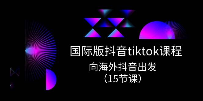 国际版 抖音tiktok实战课程，向海外抖音出发（15节课）-副业帮