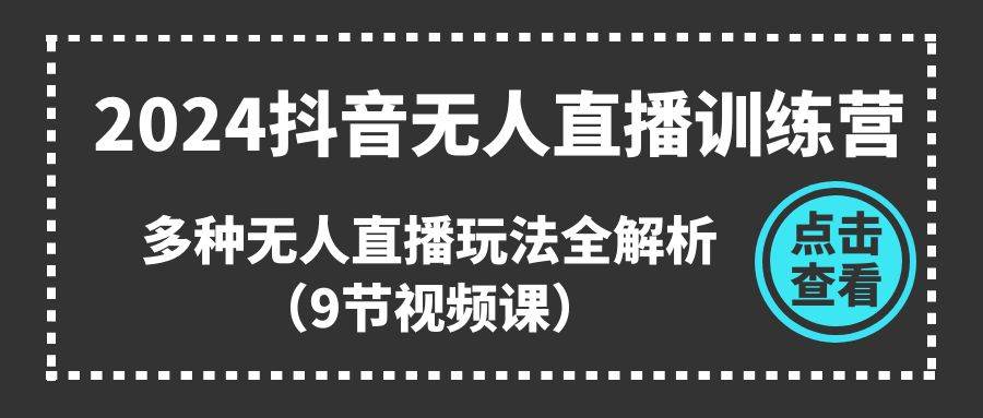 2024抖音无人直播训练营，多种无人直播玩法全解析（9节视频课）-副业帮