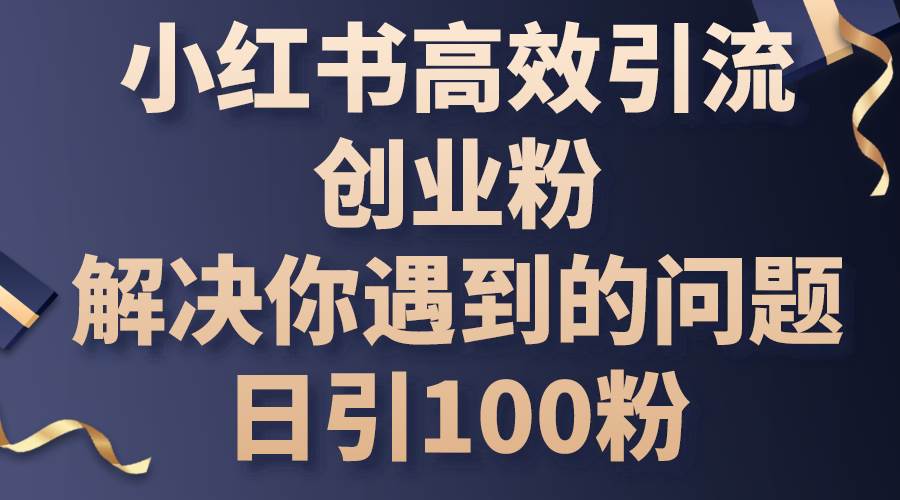 小红书高效引流创业粉，解决你遇到的问题，日引100粉-副业帮