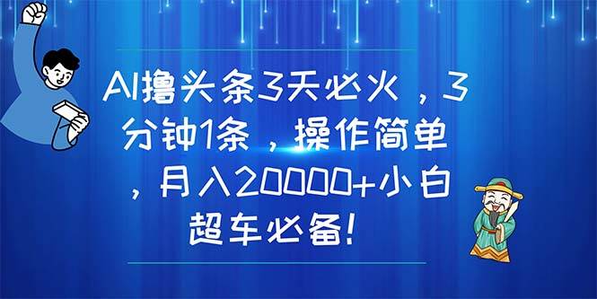 AI撸头条3天必火，3分钟1条，操作简单，月入20000+小白超车必备！-副业帮