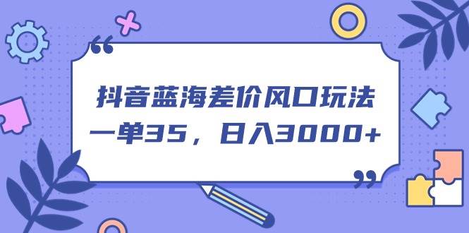 抖音蓝海差价风口玩法，一单35，日入3000+-副业帮