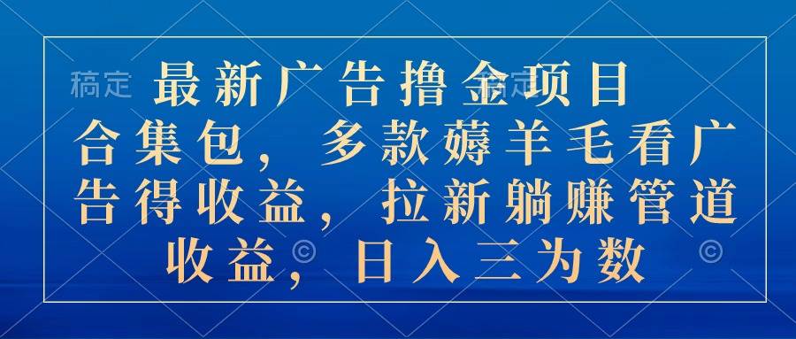 最新广告撸金项目合集包，多款薅羊毛看广告收益 拉新管道收益，日入三为数-副业帮