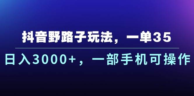 抖音野路子玩法，一单35.日入3000+，一部手机可操作-副业帮