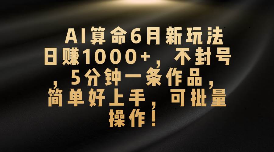 AI算命6月新玩法，日赚1000+，不封号，5分钟一条作品，简单好上手，可…-副业帮