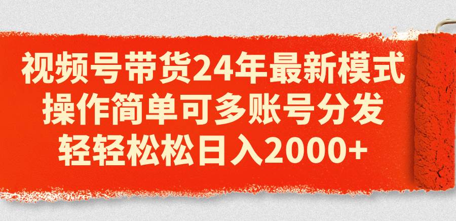 视频号带货24年最新模式，操作简单可多账号分发，轻轻松松日入2000+-副业帮