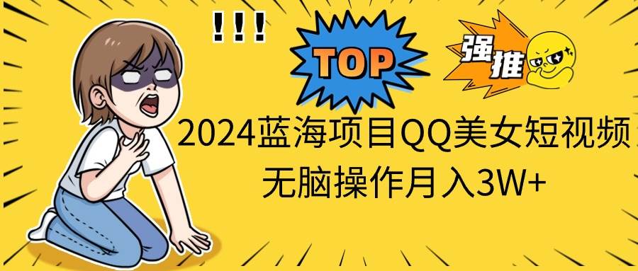 2024蓝海项目QQ美女短视频无脑操作月入3W+-副业帮