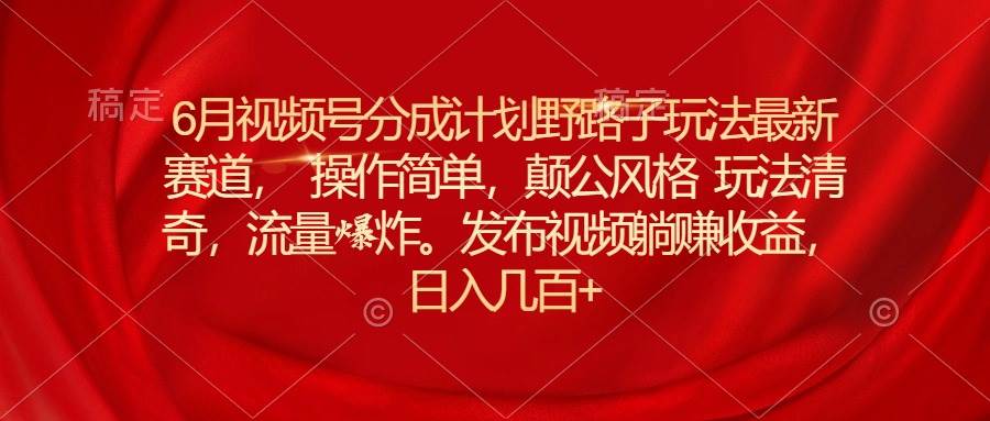 6月视频号分成计划野路子玩法最新赛道操作简单，颠公风格玩法清奇，流…-副业帮