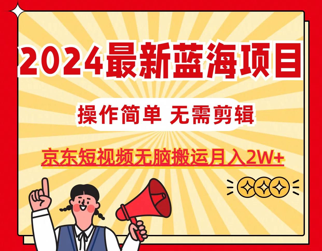 2024最新蓝海项目，无需剪辑，京东图文短视频无脑搬运月入2W+-副业帮