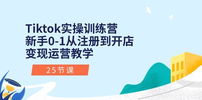 Tiktok实操训练营：新手0-1从注册到开店变现运营教学（25节课）-副业帮