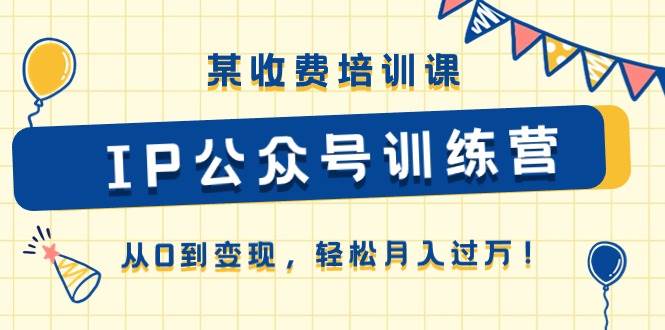 某收费培训课《IP公众号训练营》从0到变现，轻松月入过万！-副业帮