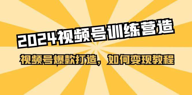 2024视频号训练营，视频号爆款打造，如何变现教程（20节课）-副业帮