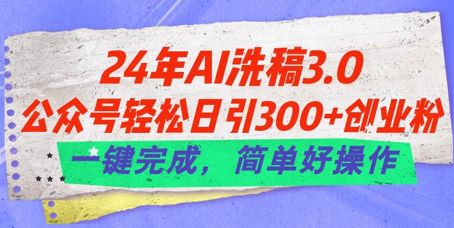 24年Ai洗稿3.0，公众号轻松日引300+创业粉，一键完成，简单好操作-副业帮