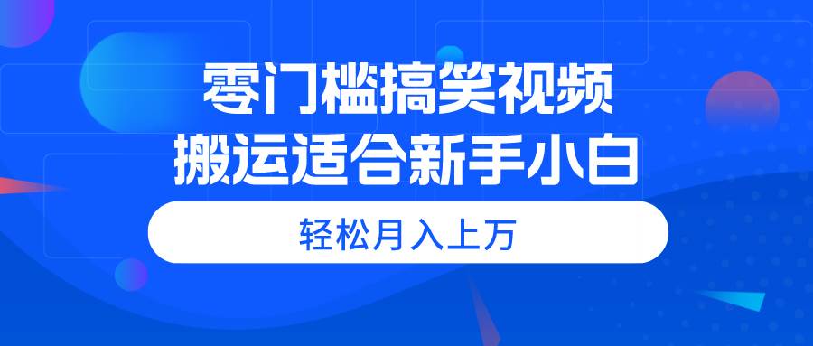 零门槛搞笑视频搬运，轻松月入上万，适合新手小白-副业帮