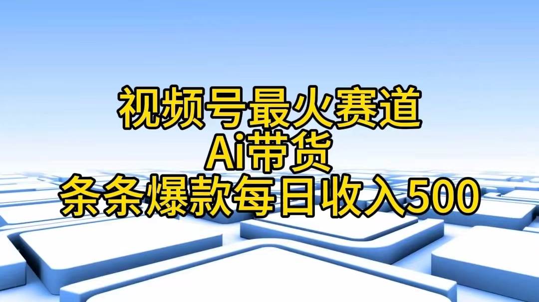 视频号最火赛道——Ai带货条条爆款每日收入500-副业帮